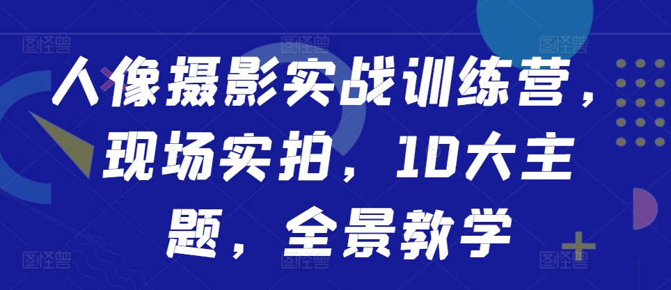 人像摄影实战训练营，现场实拍，10大主题，全景教学-副业资源站 | 数域行者