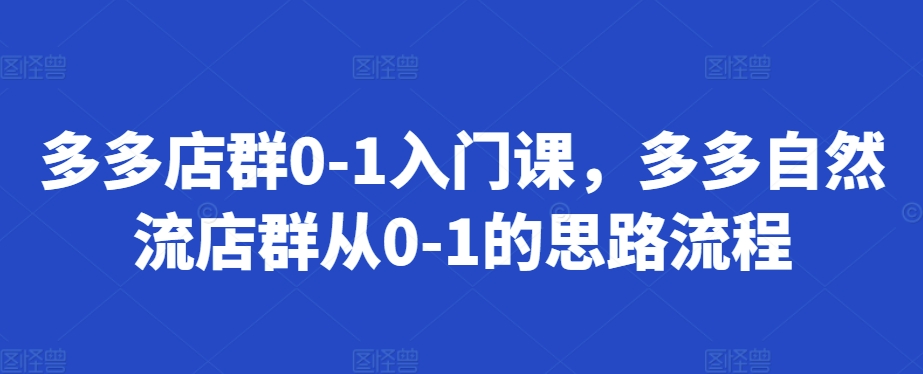 多多店群0-1入门课，多多自然流店群从0-1的思路流程-副业资源站 | 数域行者