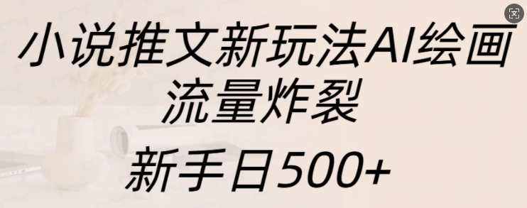 小说推文新玩法AI绘画，流量炸裂，新手日500+【揭秘】-副业资源站 | 数域行者