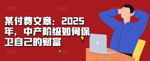 某付费文章：2025年，中产阶级如何保卫自己的财富-副业资源站 | 数域行者