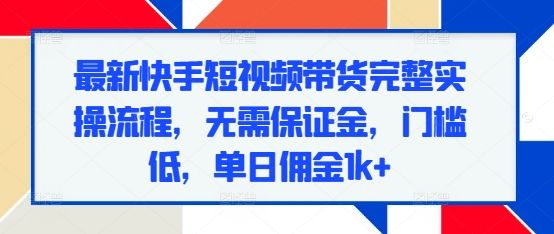 最新快手短视频带货完整实操流程，无需保证金，门槛低，单日佣金1k+-副业资源站 | 数域行者