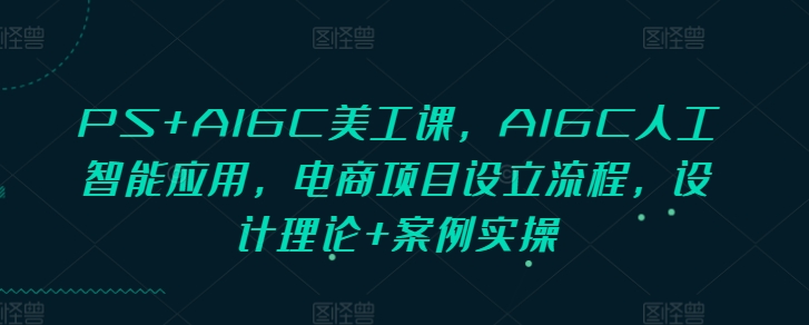 PS+AIGC美工课，AIGC人工智能应用，电商项目设立流程，设计理论+案例实操-副业资源站 | 数域行者