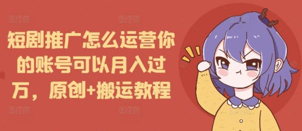 短剧推广怎么运营你的账号可以月入过万，原创+搬运教程-副业资源站 | 数域行者