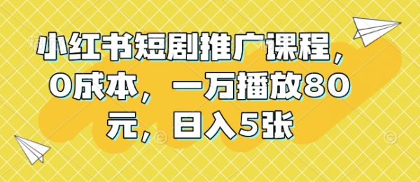 小红书短剧推广课程，0成本，一万播放80元，日入5张-副业资源站 | 数域行者