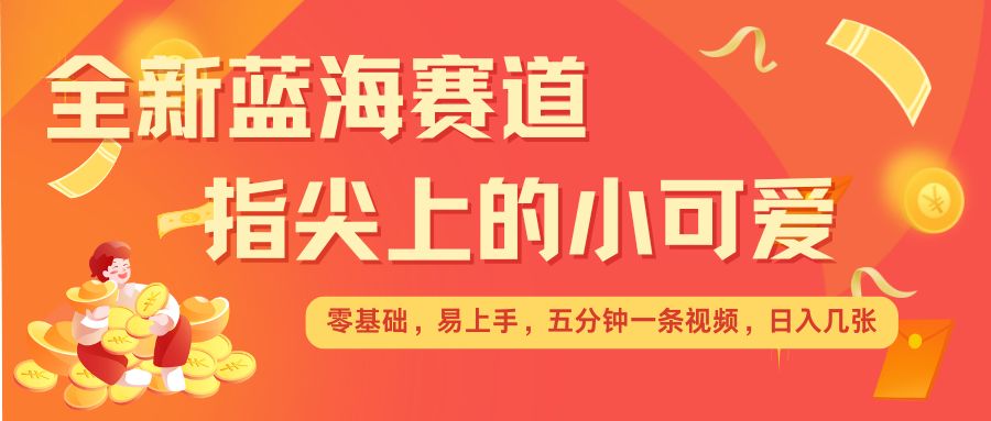 最新蓝海赛道，指尖上的小可爱，几分钟一条治愈系视频，日入几张，矩阵操作收益翻倍-副业资源站 | 数域行者