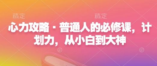 心力攻略·普通人的必修课，计划力，从小白到大神-副业资源站 | 数域行者