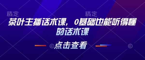 茶叶主播话术课，0基础也能听得懂的话术课-副业资源站 | 数域行者