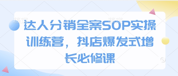 达人分销全案SOP实操训练营，抖店爆发式增长必修课-副业资源站 | 数域行者