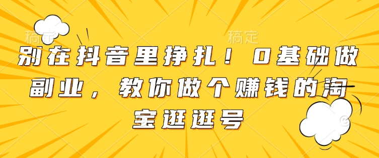 别在抖音里挣扎！0基础做副业，教你做个赚钱的淘宝逛逛号-副业资源站 | 数域行者