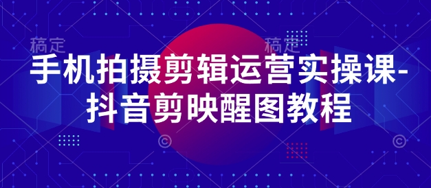 手机拍摄剪辑运营实操课-抖音剪映醒图教程-副业资源站 | 数域行者